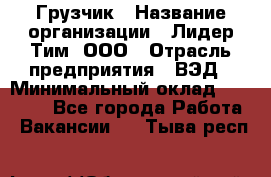 Грузчик › Название организации ­ Лидер Тим, ООО › Отрасль предприятия ­ ВЭД › Минимальный оклад ­ 32 000 - Все города Работа » Вакансии   . Тыва респ.